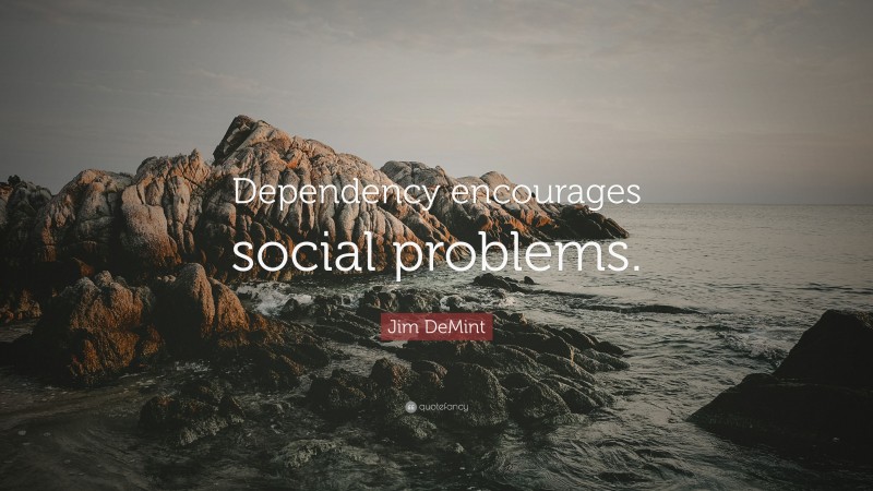 Jim DeMint Quote: “Dependency encourages social problems.”