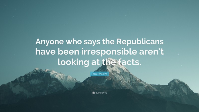 Jim DeMint Quote: “Anyone who says the Republicans have been irresponsible aren’t looking at the facts.”