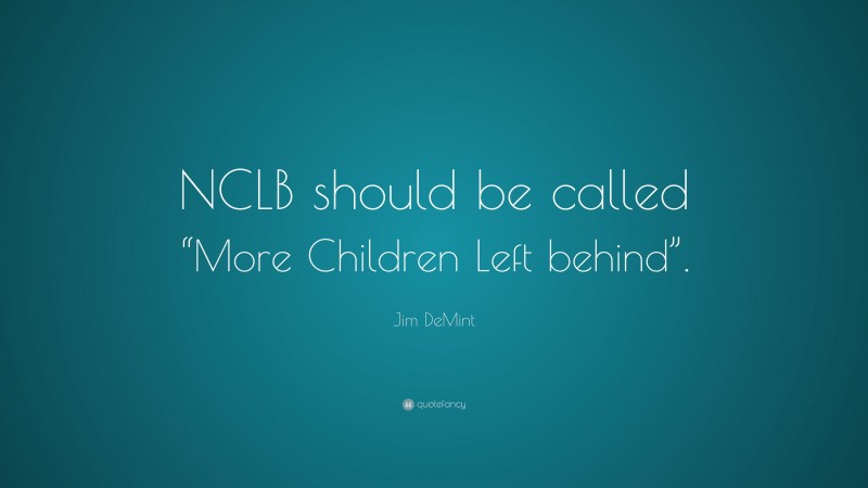 Jim DeMint Quote: “NCLB should be called “More Children Left behind”.”