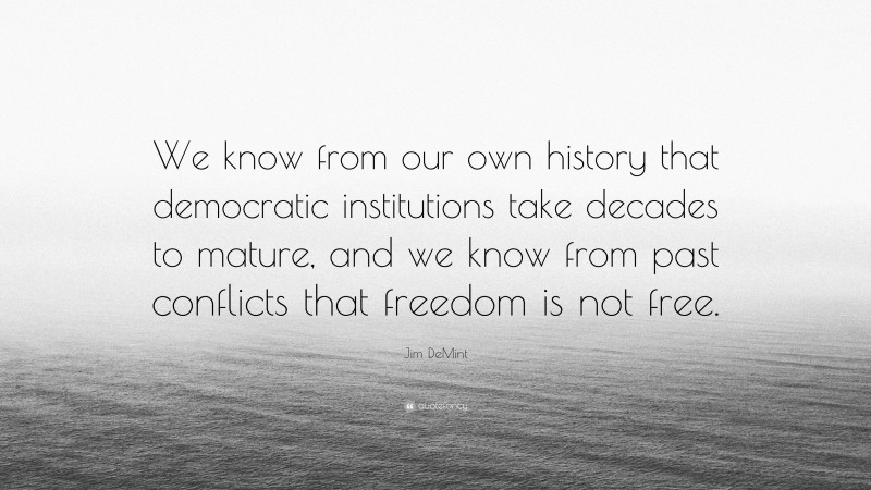 Jim DeMint Quote: “We know from our own history that democratic institutions take decades to mature, and we know from past conflicts that freedom is not free.”