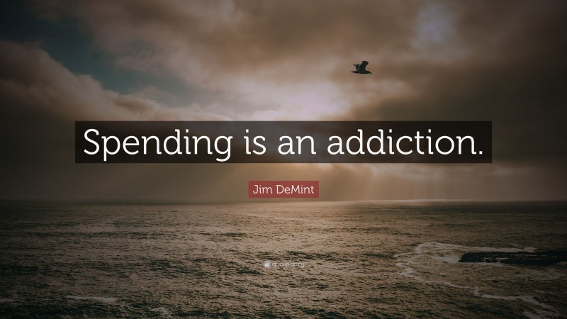 Jim DeMint Quote: “Spending is an addiction.”