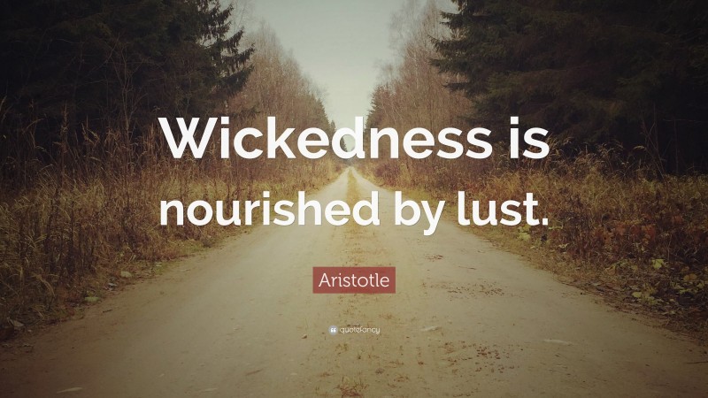 Aristotle Quote: “Wickedness is nourished by lust.”