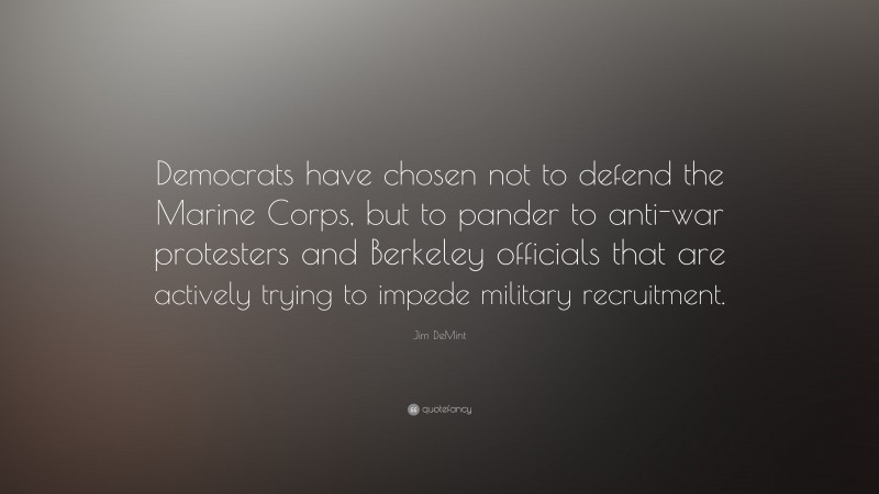 Jim DeMint Quote: “Democrats have chosen not to defend the Marine Corps, but to pander to anti-war protesters and Berkeley officials that are actively trying to impede military recruitment.”