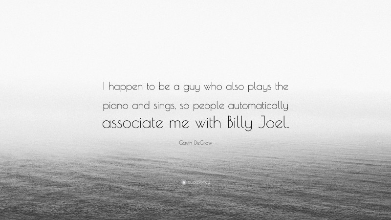 Gavin DeGraw Quote: “I happen to be a guy who also plays the piano and sings, so people automatically associate me with Billy Joel.”