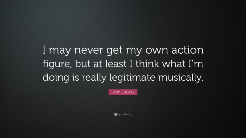 Gavin DeGraw Quote: “I may never get my own action figure, but at least I think what I’m doing is really legitimate musically.”