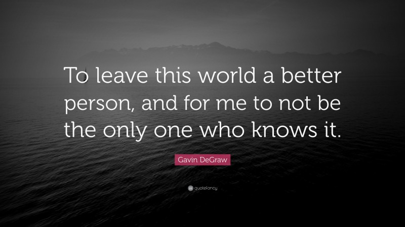 Gavin DeGraw Quote: “To leave this world a better person, and for me to not be the only one who knows it.”
