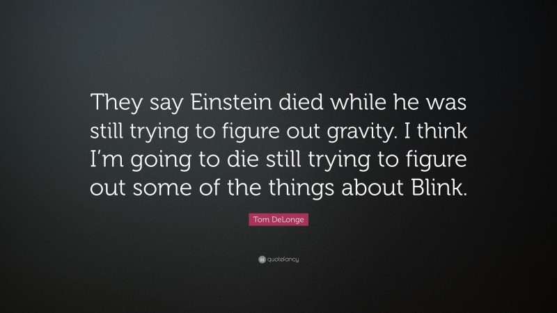 Tom DeLonge Quote: “They say Einstein died while he was still trying to figure out gravity. I think I’m going to die still trying to figure out some of the things about Blink.”