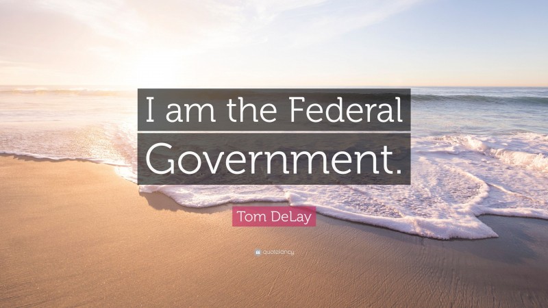 Tom DeLay Quote: “I am the Federal Government.”