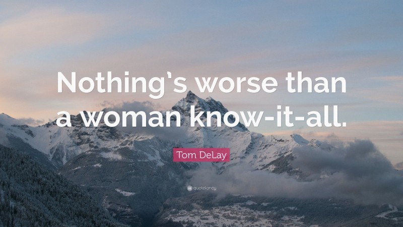 Tom DeLay Quote: “Nothing’s worse than a woman know-it-all.”