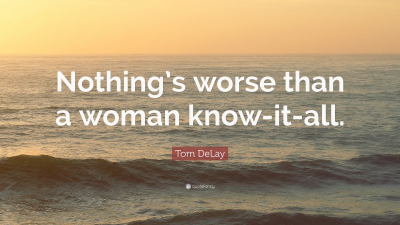 Tom DeLay Quote: “Nothing’s worse than a woman know-it-all.”