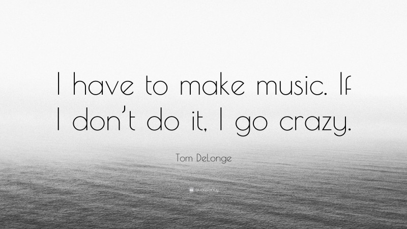 Tom DeLonge Quote: “I have to make music. If I don’t do it, I go crazy.”