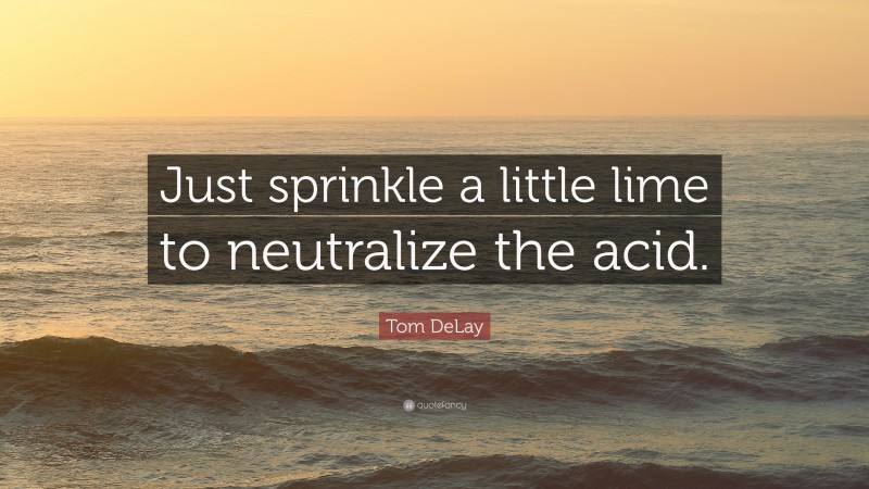 Tom DeLay Quote: “Just sprinkle a little lime to neutralize the acid.”