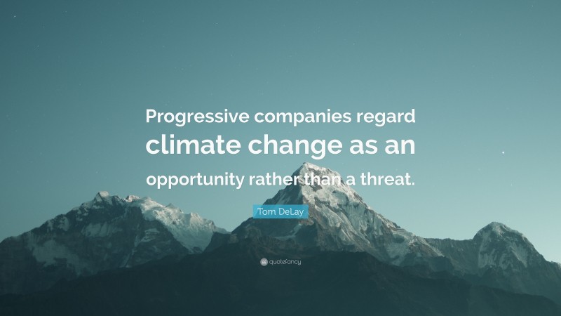 Tom DeLay Quote: “Progressive companies regard climate change as an opportunity rather than a threat.”