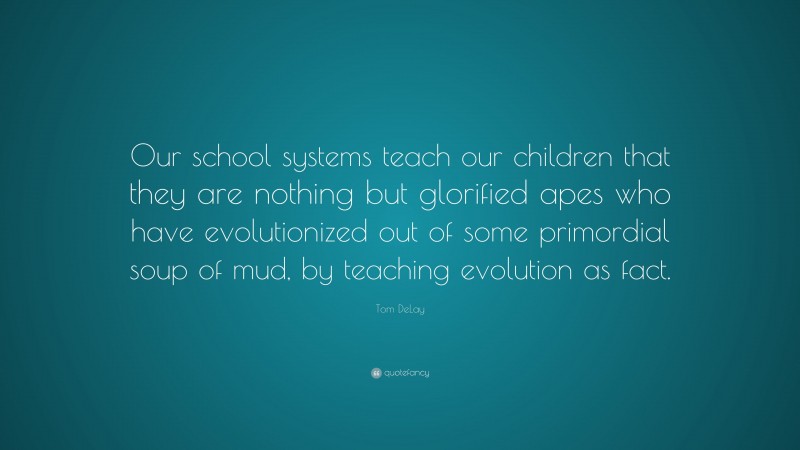 Tom DeLay Quote: “Our school systems teach our children that they are nothing but glorified apes who have evolutionized out of some primordial soup of mud, by teaching evolution as fact.”