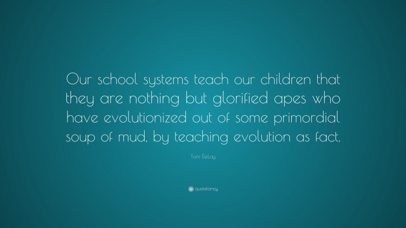Tom DeLay Quote: “Our school systems teach our children that they are nothing but glorified apes who have evolutionized out of some primordial soup of mud, by teaching evolution as fact.”