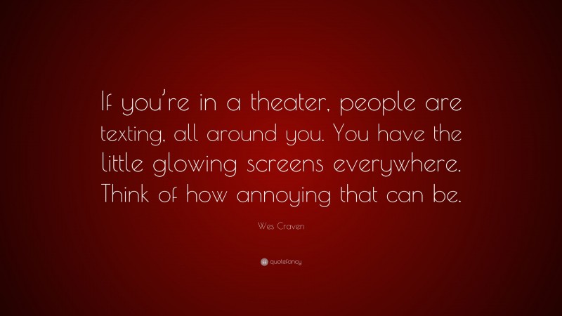 Wes Craven Quote: “If you’re in a theater, people are texting, all around you. You have the little glowing screens everywhere. Think of how annoying that can be.”