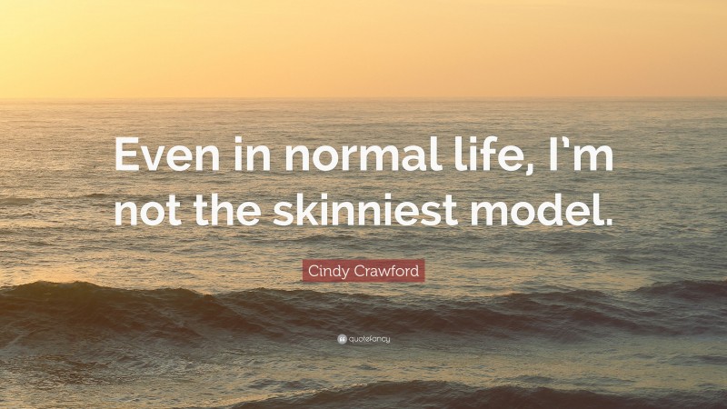 Cindy Crawford Quote: “Even in normal life, I’m not the skinniest model.”