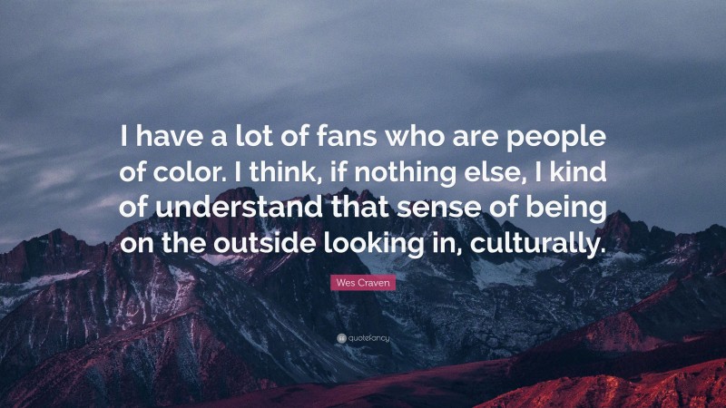 Wes Craven Quote: “I have a lot of fans who are people of color. I think, if nothing else, I kind of understand that sense of being on the outside looking in, culturally.”