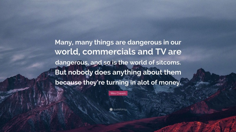 Wes Craven Quote: “Many, many things are dangerous in our world, commercials and TV are dangerous, and so is the world of sitcoms. But nobody does anything about them because they’re turning in alot of money.”