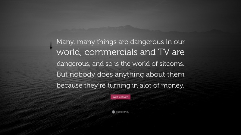 Wes Craven Quote: “Many, many things are dangerous in our world, commercials and TV are dangerous, and so is the world of sitcoms. But nobody does anything about them because they’re turning in alot of money.”