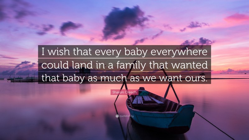 Sharon Creech Quote: “I wish that every baby everywhere could land in a family that wanted that baby as much as we want ours.”