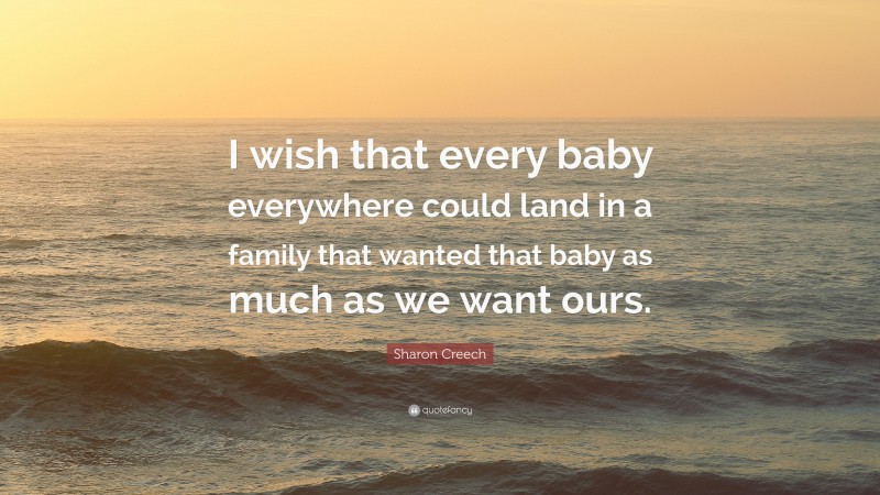 Sharon Creech Quote: “I wish that every baby everywhere could land in a family that wanted that baby as much as we want ours.”