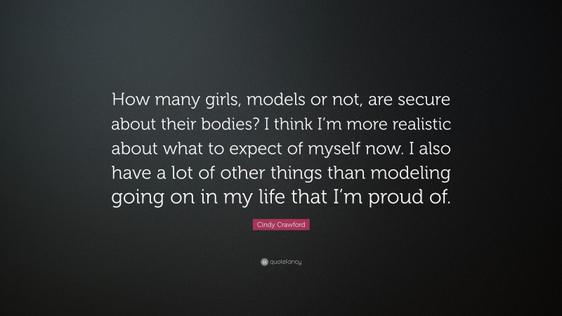 Cindy Crawford Quote: “How many girls, models or not, are secure about their bodies? I think I’m more realistic about what to expect of myself now. I also have a lot of other things than modeling going on in my life that I’m proud of.”