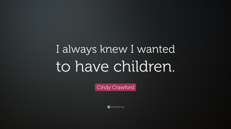 Cindy Crawford Quote: “I always knew I wanted to have children.”
