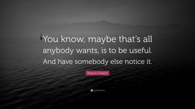 Sharon Creech Quote: “You know, maybe that’s all anybody wants, is to be useful. And have somebody else notice it.”