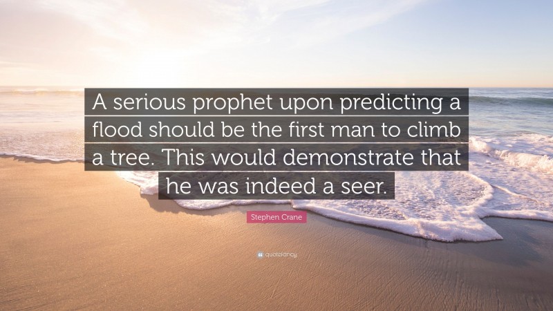 Stephen Crane Quote: “A serious prophet upon predicting a flood should be the first man to climb a tree. This would demonstrate that he was indeed a seer.”
