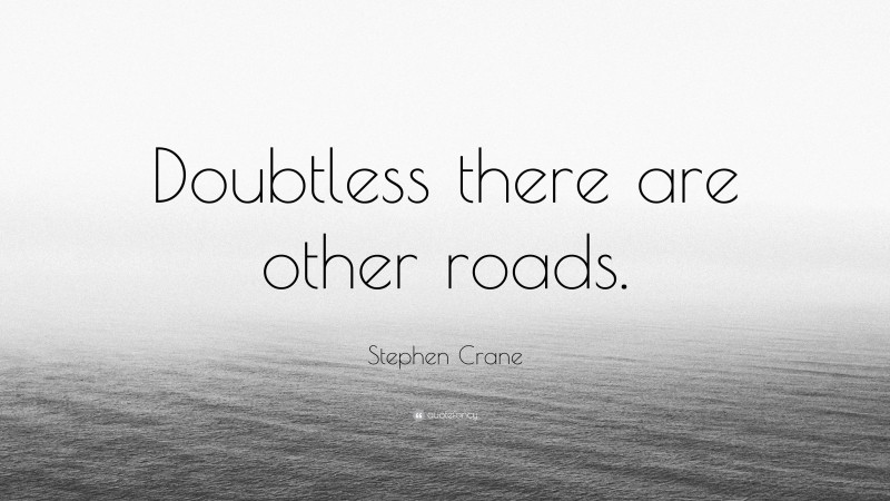 Stephen Crane Quote: “Doubtless there are other roads.”