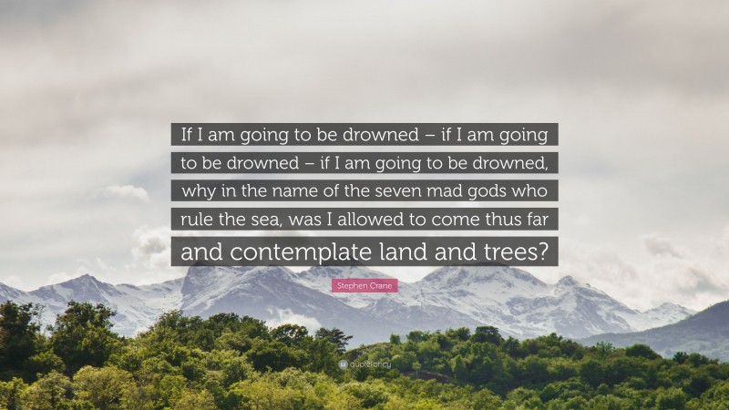 Stephen Crane Quote: “If I am going to be drowned – if I am going to be drowned – if I am going to be drowned, why in the name of the seven mad gods who rule the sea, was I allowed to come thus far and contemplate land and trees?”