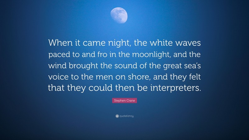 Stephen Crane Quote: “When it came night, the white waves paced to and fro in the moonlight, and the wind brought the sound of the great sea’s voice to the men on shore, and they felt that they could then be interpreters.”