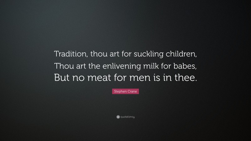 Stephen Crane Quote: “Tradition, thou art for suckling children, Thou art the enlivening milk for babes, But no meat for men is in thee.”