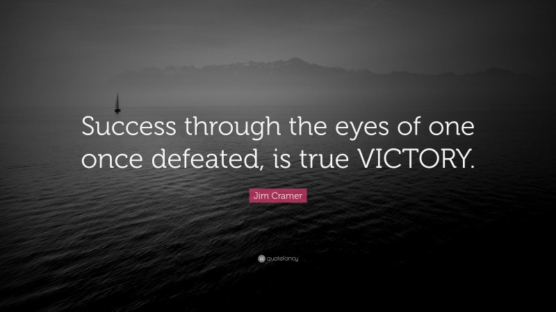 Jim Cramer Quote: “Success through the eyes of one once defeated, is true VICTORY.”
