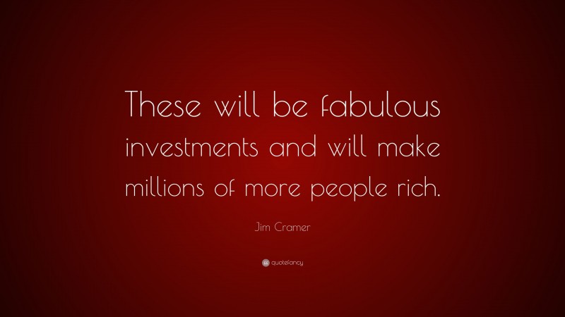 Jim Cramer Quote: “These will be fabulous investments and will make millions of more people rich.”