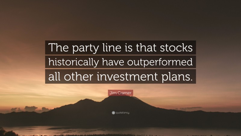 Jim Cramer Quote: “The party line is that stocks historically have outperformed all other investment plans.”