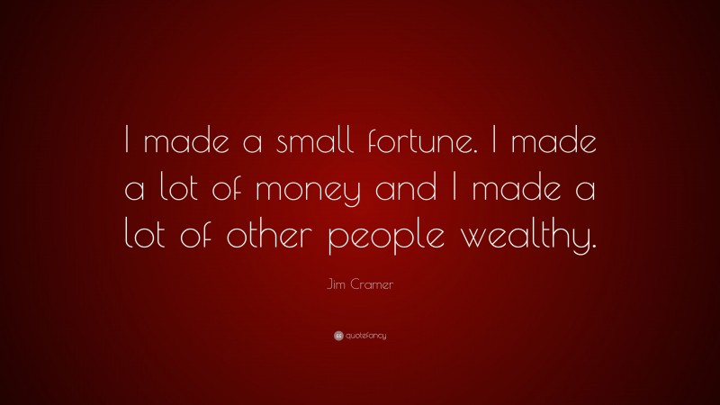 Jim Cramer Quote: “I made a small fortune. I made a lot of money and I made a lot of other people wealthy.”