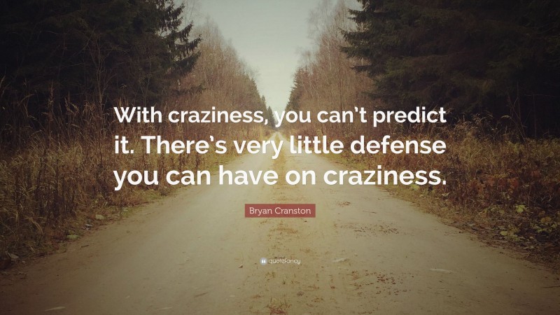 Bryan Cranston Quote: “With craziness, you can’t predict it. There’s very little defense you can have on craziness.”