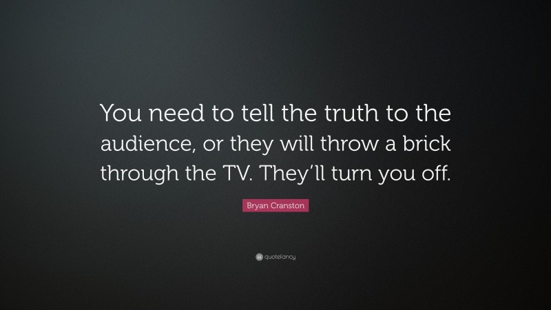 Bryan Cranston Quote: “You need to tell the truth to the audience, or they will throw a brick through the TV. They’ll turn you off.”