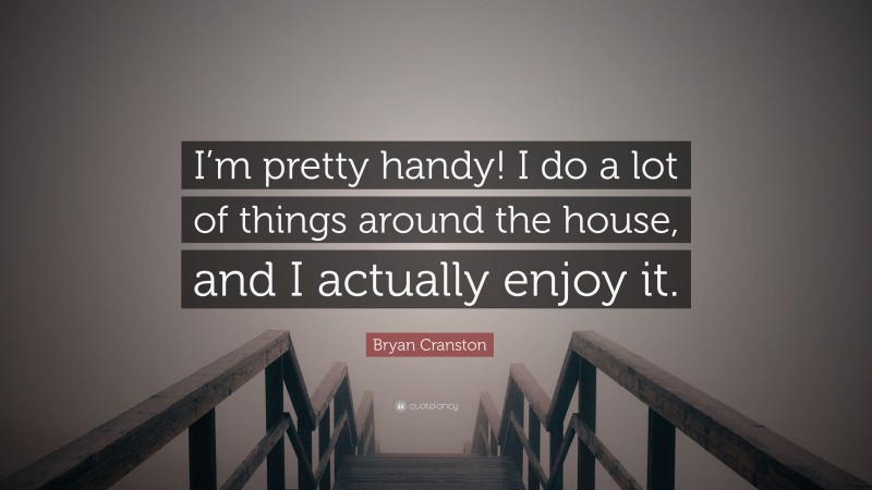 Bryan Cranston Quote: “I’m pretty handy! I do a lot of things around the house, and I actually enjoy it.”