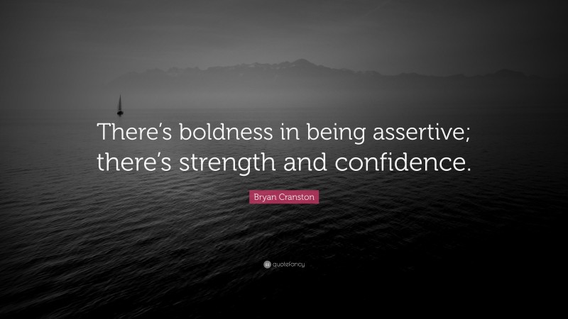 Bryan Cranston Quote: “There’s boldness in being assertive; there’s strength and confidence.”