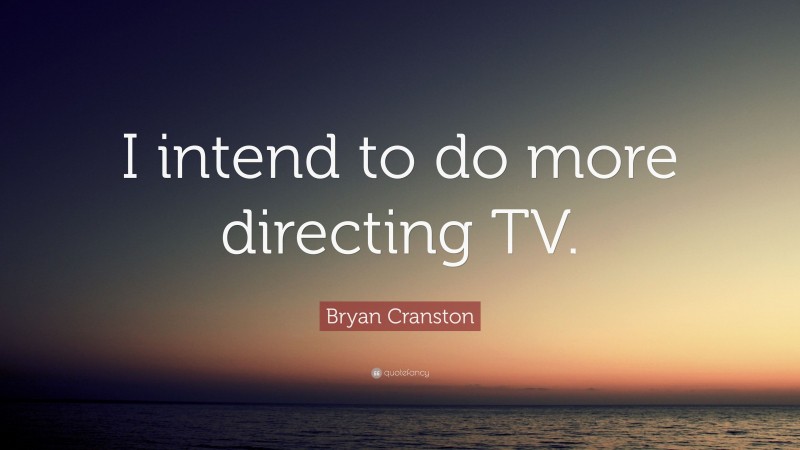 Bryan Cranston Quote: “I intend to do more directing TV.”