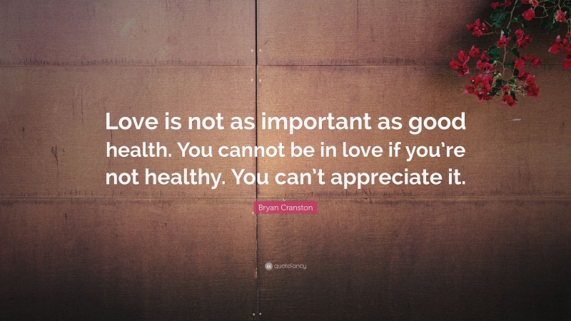 Bryan Cranston Quote: “Love is not as important as good health. You cannot be in love if you’re not healthy. You can’t appreciate it.”