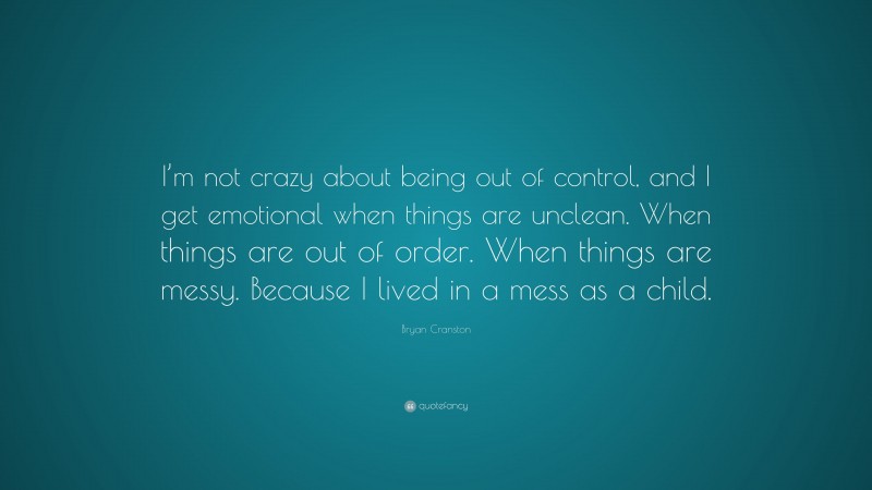 Bryan Cranston Quote: “I’m not crazy about being out of control, and I get emotional when things are unclean. When things are out of order. When things are messy. Because I lived in a mess as a child.”