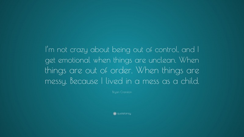 Bryan Cranston Quote: “I’m not crazy about being out of control, and I get emotional when things are unclean. When things are out of order. When things are messy. Because I lived in a mess as a child.”