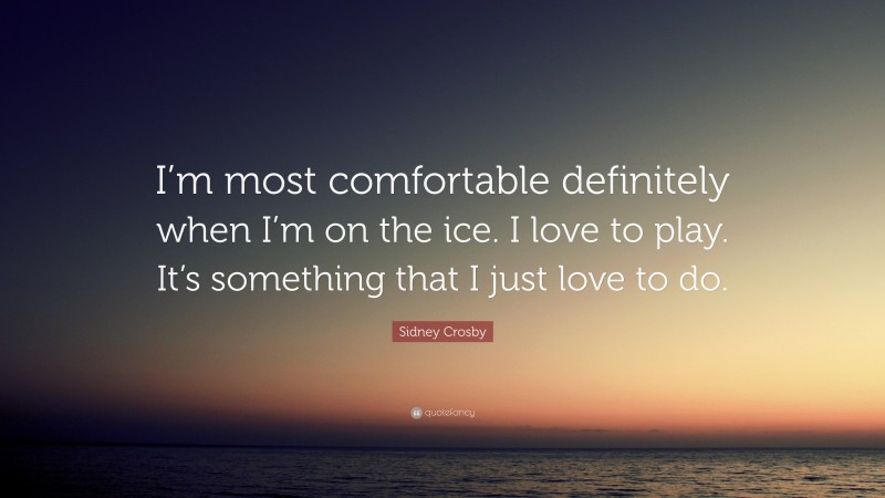 Sidney Crosby Quote: “I’m most comfortable definitely when I’m on the ice. I love to play. It’s something that I just love to do.”
