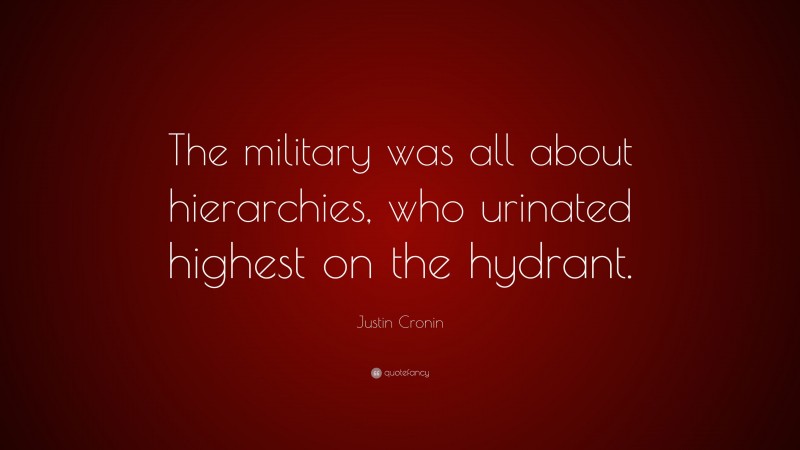 Justin Cronin Quote: “The military was all about hierarchies, who urinated highest on the hydrant.”