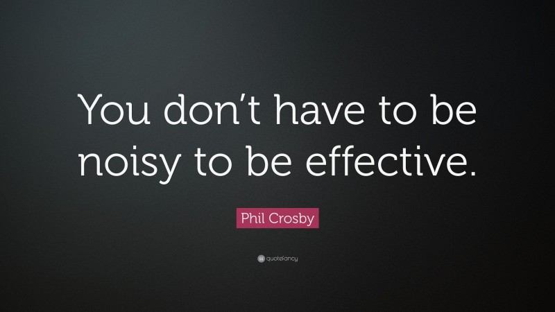Phil Crosby Quote: “You don’t have to be noisy to be effective.”