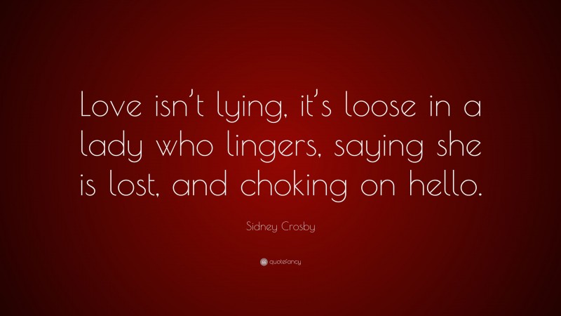Sidney Crosby Quote: “Love isn’t lying, it’s loose in a lady who lingers, saying she is lost, and choking on hello.”